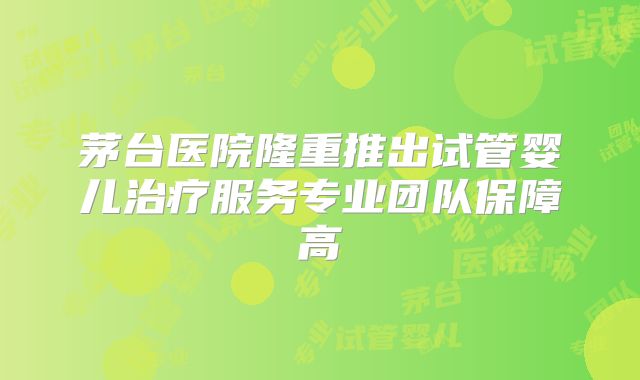 茅台医院隆重推出试管婴儿治疗服务专业团队保障高