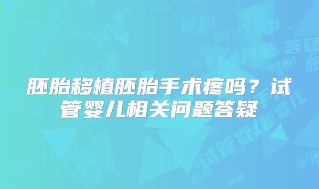 胚胎移植胚胎手术疼吗?试管婴儿相关问题答疑