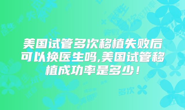 美国试管多次移植失败后可以换医生吗,美国试管移植成功率是多少!