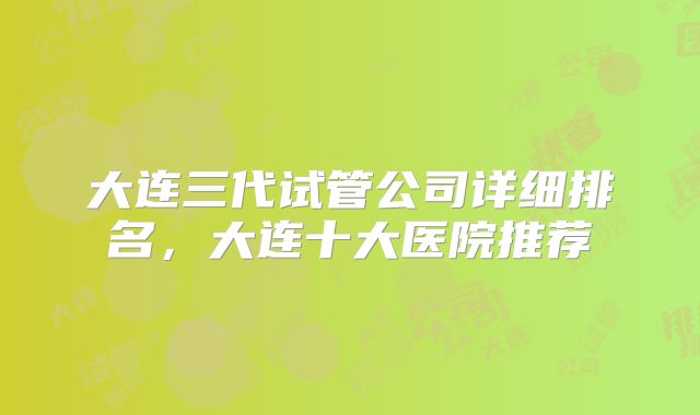 大连三代试管公司详细排名，大连十大医院推荐