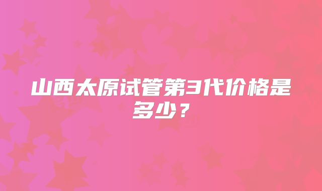 山西太原试管第3代价格是多少？