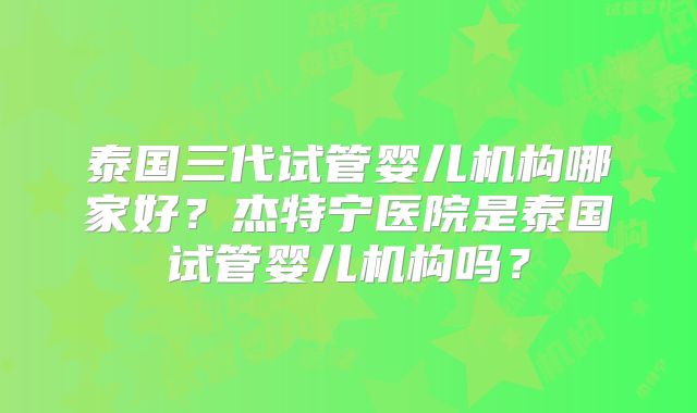 泰国三代试管婴儿机构哪家好？杰特宁医院是泰国试管婴儿机构吗？