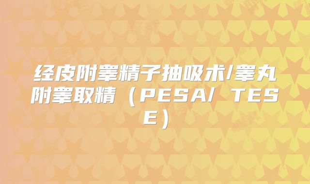 经皮附睾精子抽吸术/睾丸附睾取精（PESA/ TESE）