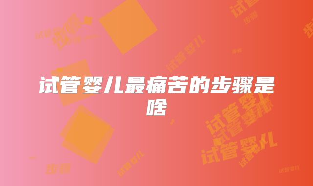 试管婴儿最痛苦的步骤是啥