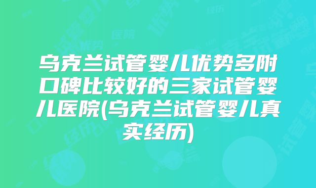 乌克兰试管婴儿优势多附口碑比较好的三家试管婴儿医院(乌克兰试管婴儿真实经历)