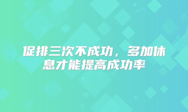 促排三次不成功，多加休息才能提高成功率