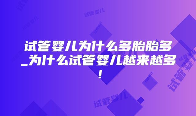 试管婴儿为什么多胎胎多_为什么试管婴儿越来越多！