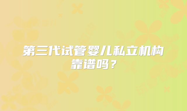第三代试管婴儿私立机构靠谱吗？