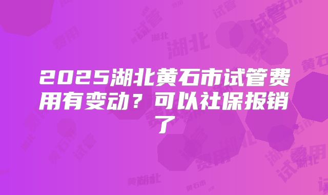 2025湖北黄石市试管费用有变动？可以社保报销了