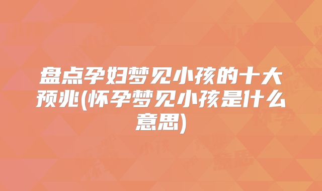 盘点孕妇梦见小孩的十大预兆(怀孕梦见小孩是什么意思)