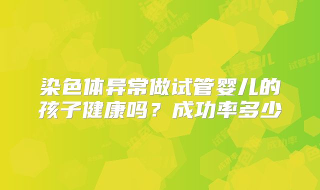 染色体异常做试管婴儿的孩子健康吗？成功率多少