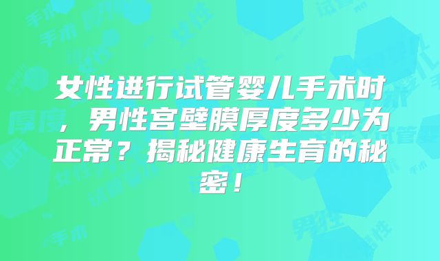 女性进行试管婴儿手术时,男性宫壁膜厚度多少为正常?揭秘健康生育的秘密!
