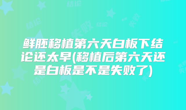 鲜胚移植第六天白板下结论还太早(移植后第六天还是白板是不是失败了)