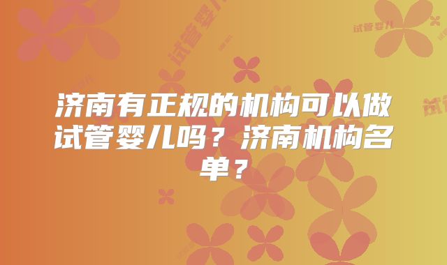 济南有正规的机构可以做试管婴儿吗？济南机构名单？