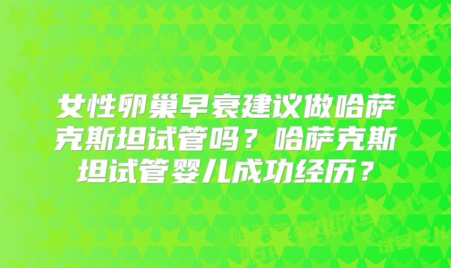 女性卵巢早衰建议做哈萨克斯坦试管吗？哈萨克斯坦试管婴儿成功经历？