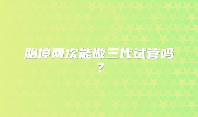 胎停两次能做三代试管吗？