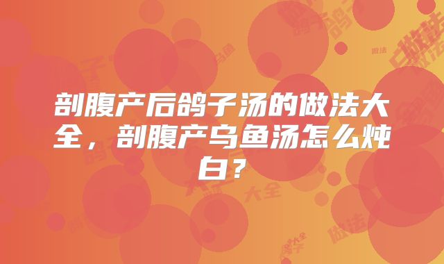 剖腹产后鸽子汤的做法大全，剖腹产乌鱼汤怎么炖白？