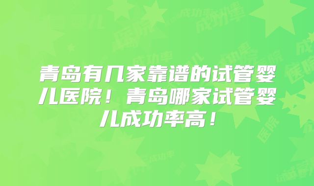 青岛有几家靠谱的试管婴儿医院！青岛哪家试管婴儿成功率高！