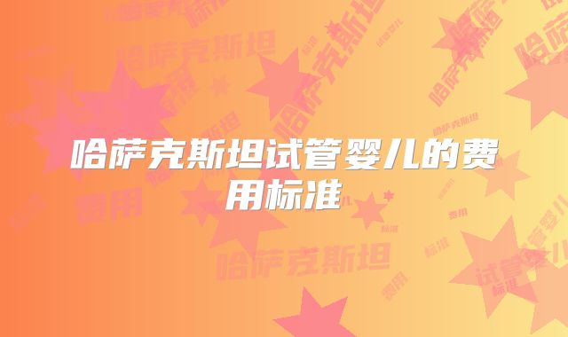 哈萨克斯坦试管婴儿的费用标准