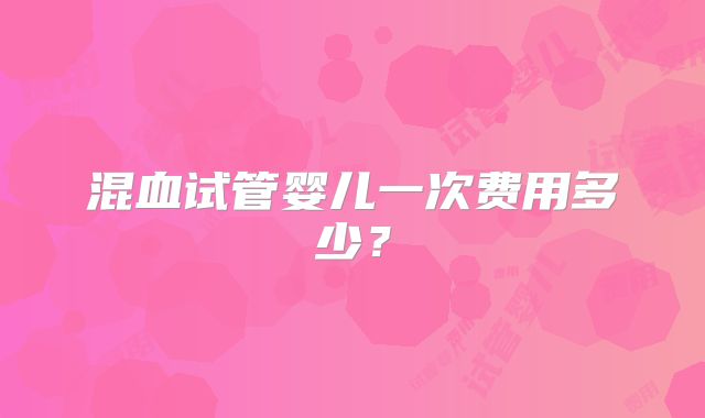 混血试管婴儿一次费用多少？