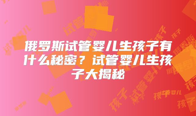 俄罗斯试管婴儿生孩子有什么秘密？试管婴儿生孩子大揭秘