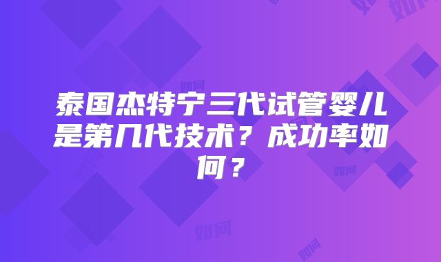 泰国杰特宁三代试管婴儿是第几代技术？成功率如何？