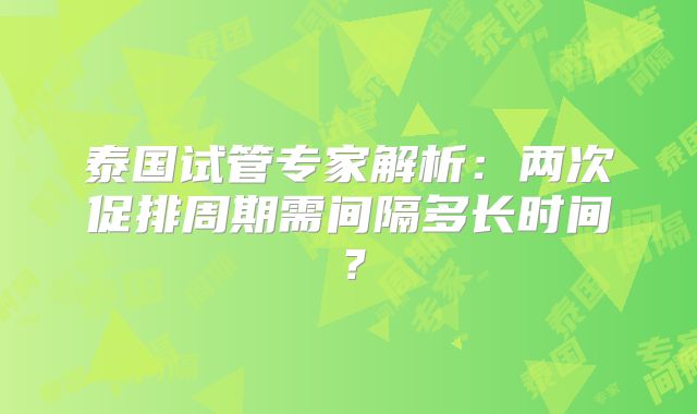泰国试管专家解析：两次促排周期需间隔多长时间？
