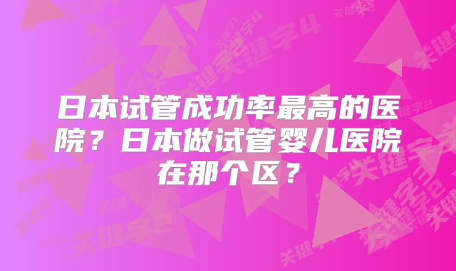 日本试管成功率最高的医院?日本做试管婴儿医院在那个区?