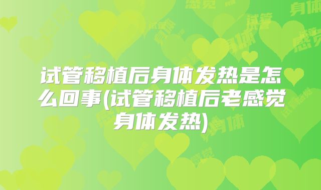 试管移植后身体发热是怎么回事(试管移植后老感觉身体发热)