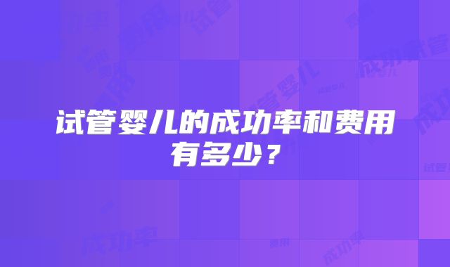 试管婴儿的成功率和费用有多少？