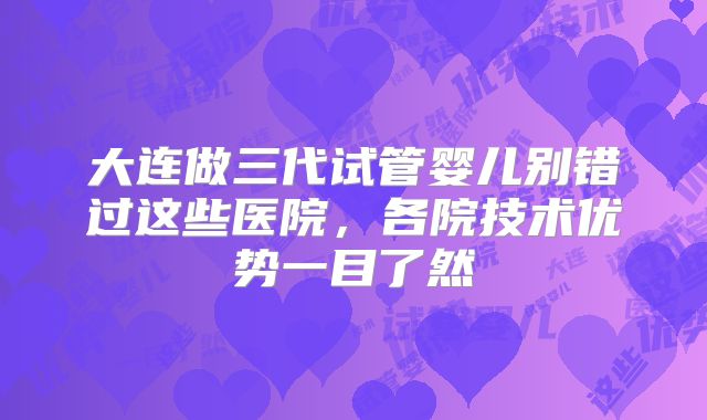 大连做三代试管婴儿别错过这些医院，各院技术优势一目了然