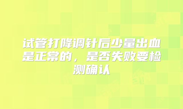 试管打降调针后少量出血是正常的，是否失败要检测确认