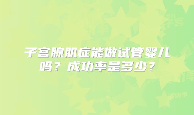 子宫腺肌症能做试管婴儿吗?成功率是多少?