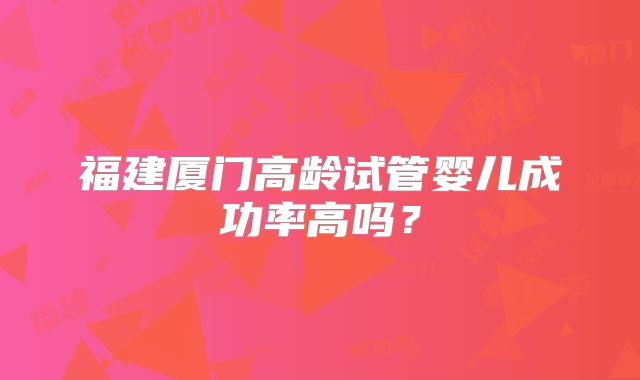 福建厦门高龄试管婴儿成功率高吗？
