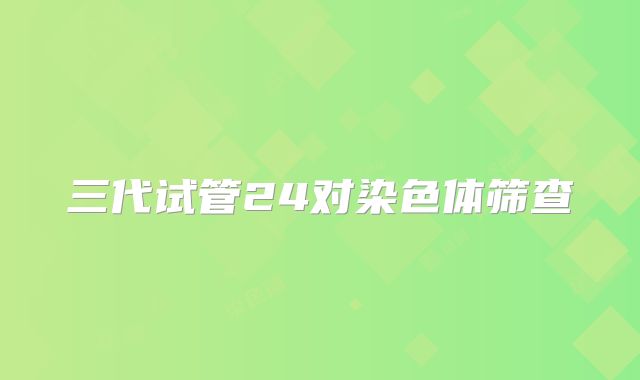 三代试管24对染色体筛查