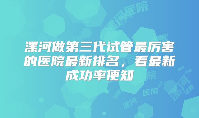 漯河做第三代试管最厉害的医院最新排名,看最新成功率便知