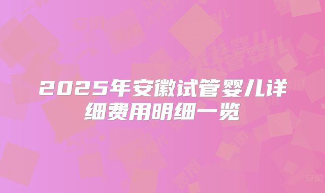 2025年安徽试管婴儿详细费用明细一览