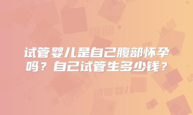 试管婴儿是自己腹部怀孕吗？自己试管生多少钱？