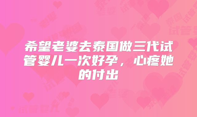 希望老婆去泰国做三代试管婴儿一次好孕，心疼她的付出