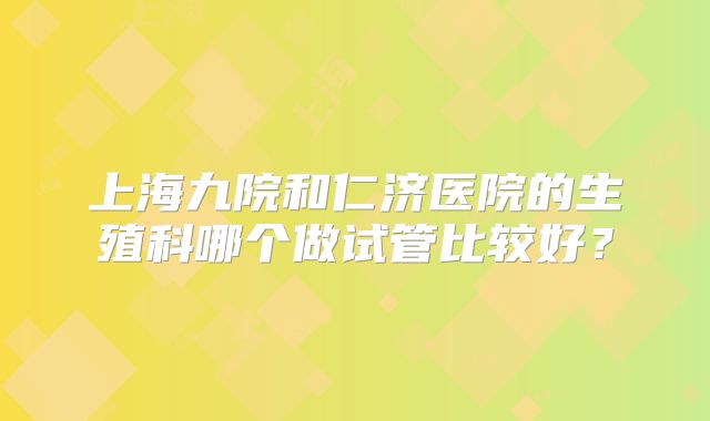 上海九院和仁济医院的生殖科哪个做试管比较好？