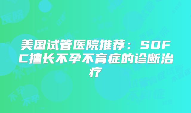 美国试管医院推荐：SDFC擅长不孕不育症的诊断治疗