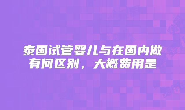 泰国试管婴儿与在国内做有何区别，大概费用是