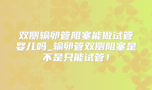 双侧输卵管阻塞能做试管婴儿吗_输卵管双侧阻塞是不是只能试管！