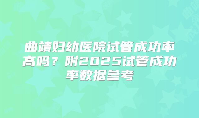 曲靖妇幼医院试管成功率高吗？附2025试管成功率数据参考