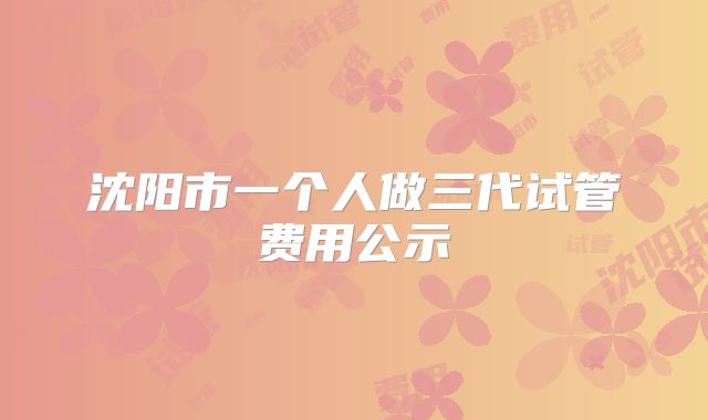 沈阳市一个人做三代试管费用公示