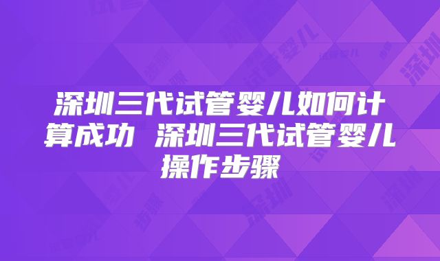 深圳三代试管婴儿如何计算成功 深圳三代试管婴儿操作步骤