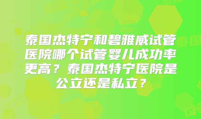 泰国杰特宁和碧雅威试管医院哪个试管婴儿成功率更高?泰国杰特宁医院是公立还是私立?