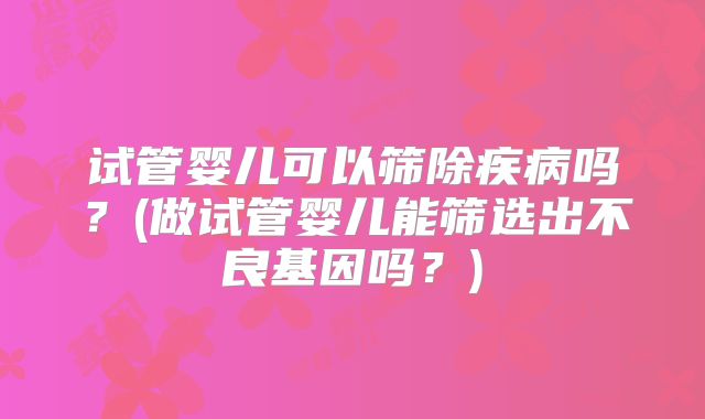 试管婴儿可以筛除疾病吗？(做试管婴儿能筛选出不良基因吗？)