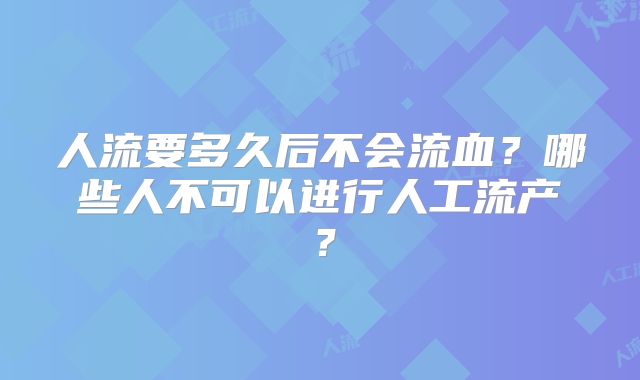 人流要多久后不会流血？哪些人不可以进行人工流产？