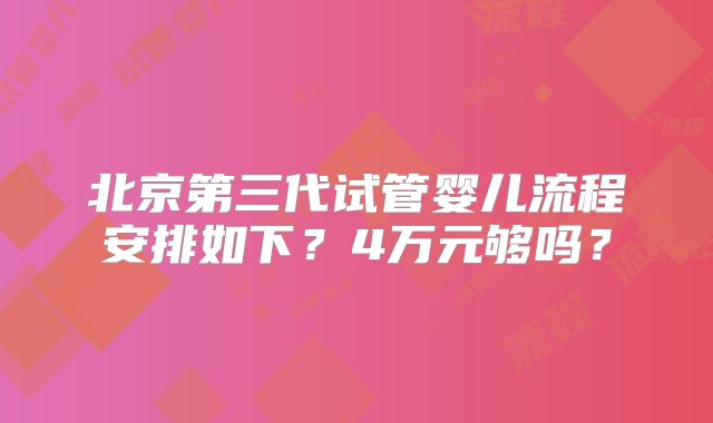 北京第三代试管婴儿流程安排如下？4万元够吗？